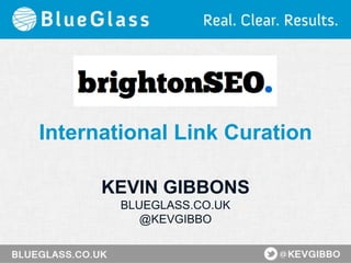 International Link Curation
KEVIN GIBBONS
BLUEGLASS.CO.UK
@KEVGIBBO
 