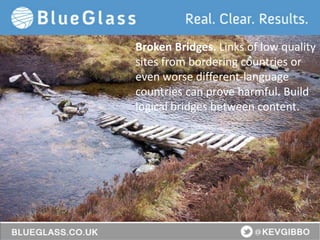 BlueGlass.co.uk
@BlueGlass @KevGibbo
Broken Bridges. Links of low quality
sites from bordering countries or
even worse different-language
countries can prove harmful. Build
logical bridges between content.
 