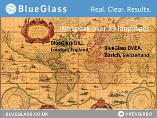 BlueGlass.co.uk
@BlueGlass @KevGibbo
• BlueGlass EMEA,
Zürich, Switzerland
BlueGlass UK,
London, England
• .
We speak over 25 languages
 