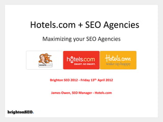 Hotels.com + SEO Agencies
  Maximizing your SEO Agencies




    Brighton SEO 2012 - Friday 13th April 2012


     James Owen, SEO Manager - Hotels.com
 