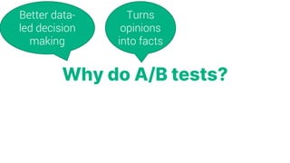 Why do A/B tests?
Learn specific
things about
your audience
Better data-
led decision
making
Turns
opinions
into facts
Try...