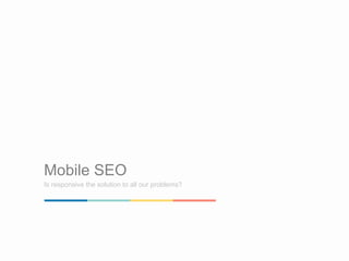 Mobile SEO
Is responsive the solution to all our problems?
 