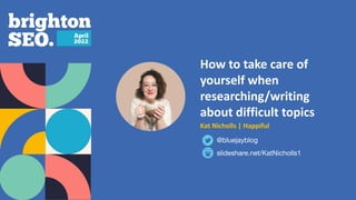 How to take care of
yourself when
researching/writing
about difficult topics
Kat Nicholls | Happiful
slideshare.net/KatNicholls1
@bluejayblog
 