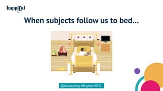 When subjects follow us to bed…
@bluejayblog #BrightonSEO
 