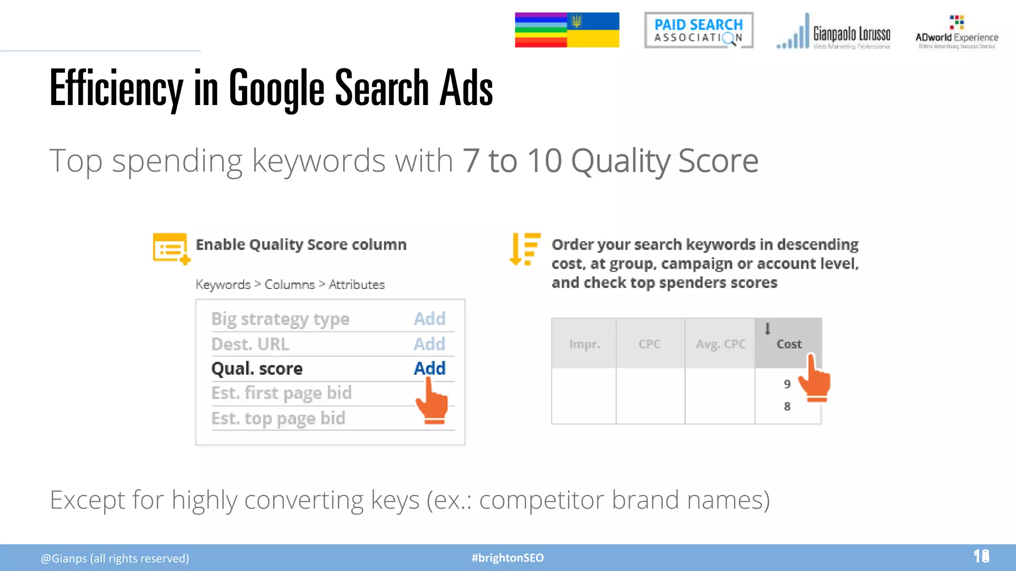 #brightonSEO
Efficiency in Google Search Ads
Top spending keywords with 7 to 10 Quality Score
18
18
@Gianps (all rights reserved)
Except for highly converting keys (ex.: competitor brand names)
 