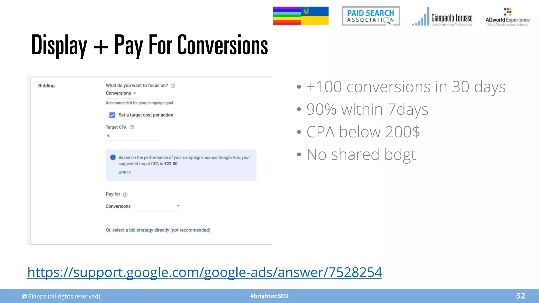 #brightonSEO
Display + Pay For Conversions
@Gianps (all rights reserved) 32
https://support.google.com/google-ads/answer/7528254
• +100 conversions in 30 days
• 90% within 7days
• CPA below 200$
• No shared bdgt
 