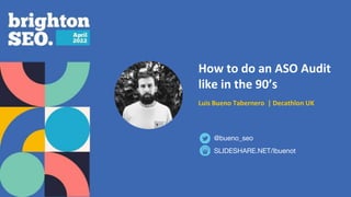 How to do an ASO Audit
like in the 90’s
Luis Bueno Tabernero | Decathlon UK
SLIDESHARE.NET/lbuenot
@bueno_seo
 
