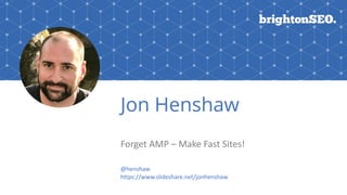 Jon Henshaw
Forget	AMP	–	Make	Fast	Sites!
@henshaw		
https://www.slideshare.net/jonhenshaw
 