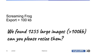 Screaming Frog
Export > 100 kb
55 @vdrweb #brightonseo
We found 1255 large images (>100kb)
can you please resize them?
 
