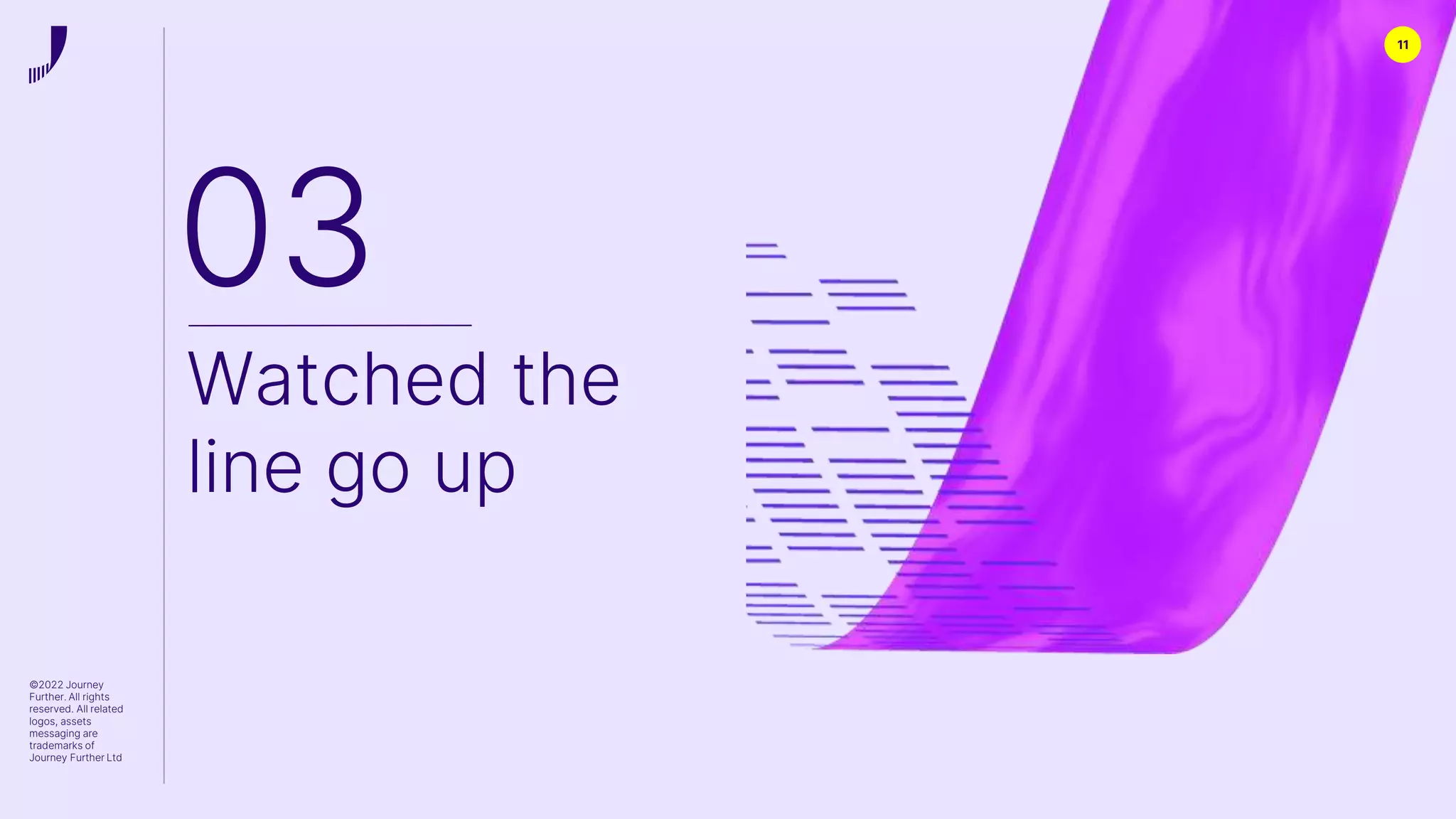 11
©2022 Journey
Further. All rights
reserved. All related
logos, assets
messaging are
trademarks of
Journey Further Ltd
03
Watched the
line go up
 