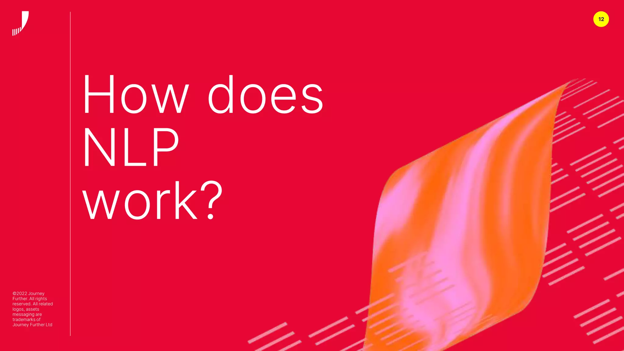 12
©2022 Journey
Further. All rights
reserved. All related
logos, assets
messaging are
trademarks of
Journey Further Ltd
How does
NLP
work?
 