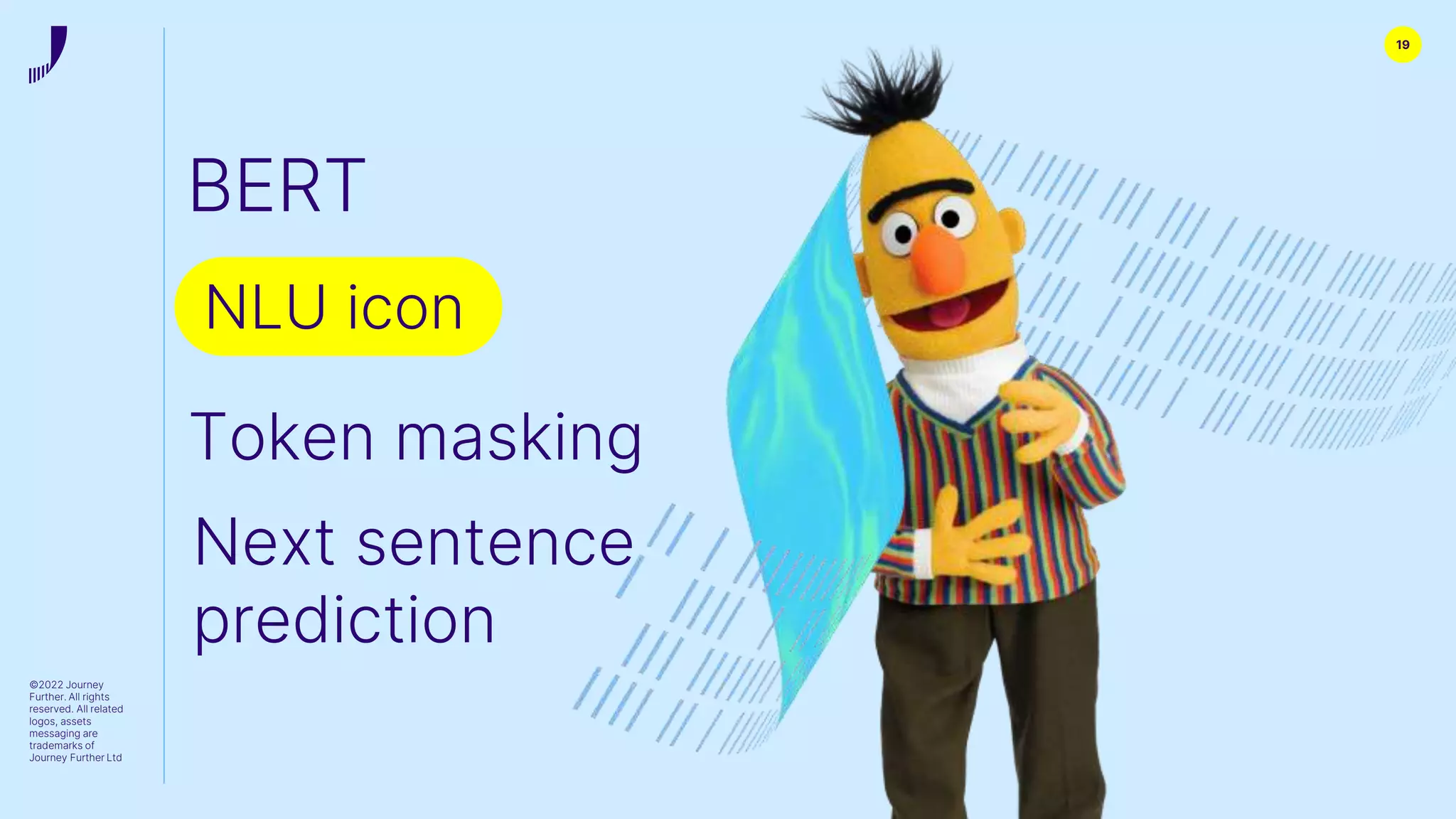 ©2022 Journey
Further. All rights
reserved. All related
logos, assets
messaging are
trademarks of
Journey Further Ltd
19
BERT
NLU icon
Token masking
Next sentence
prediction
 