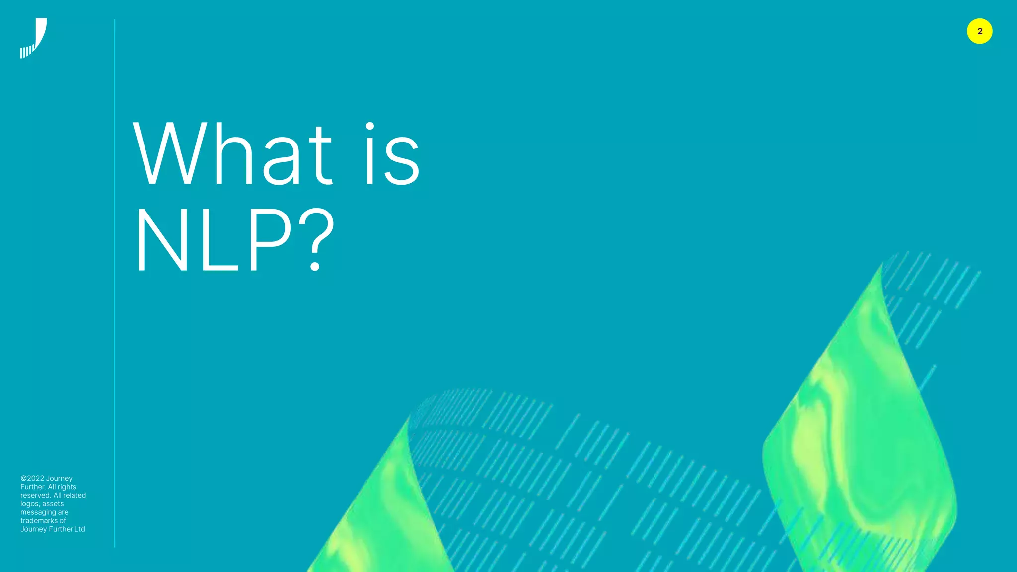 2
What is
NLP?
©2022 Journey
Further. All rights
reserved. All related
logos, assets
messaging are
trademarks of
Journey Further Ltd
 