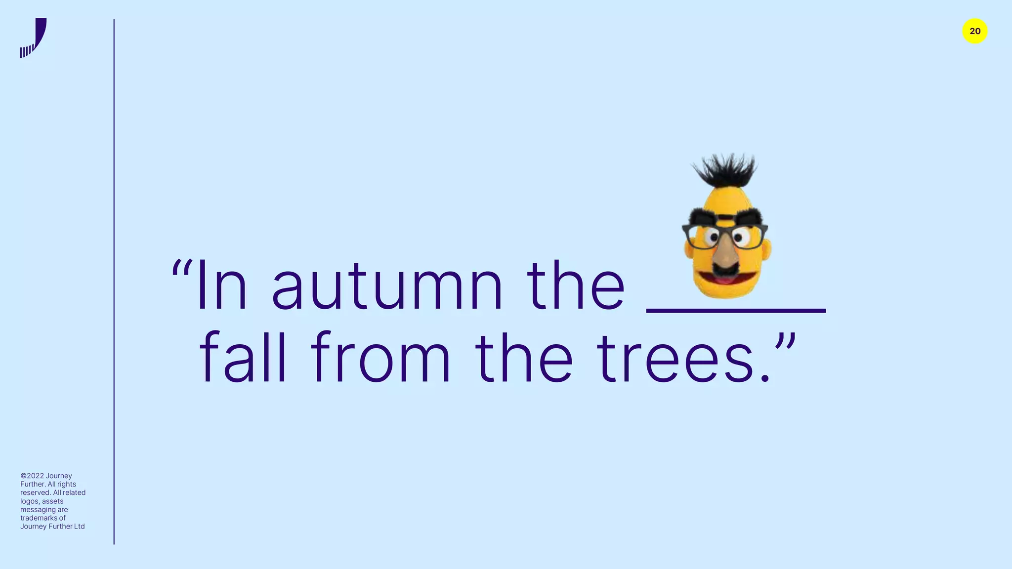 20
©2022 Journey
Further. All rights
reserved. All related
logos, assets
messaging are
trademarks of
Journey Further Ltd
“In autumn the ______
fall from the trees.”
 