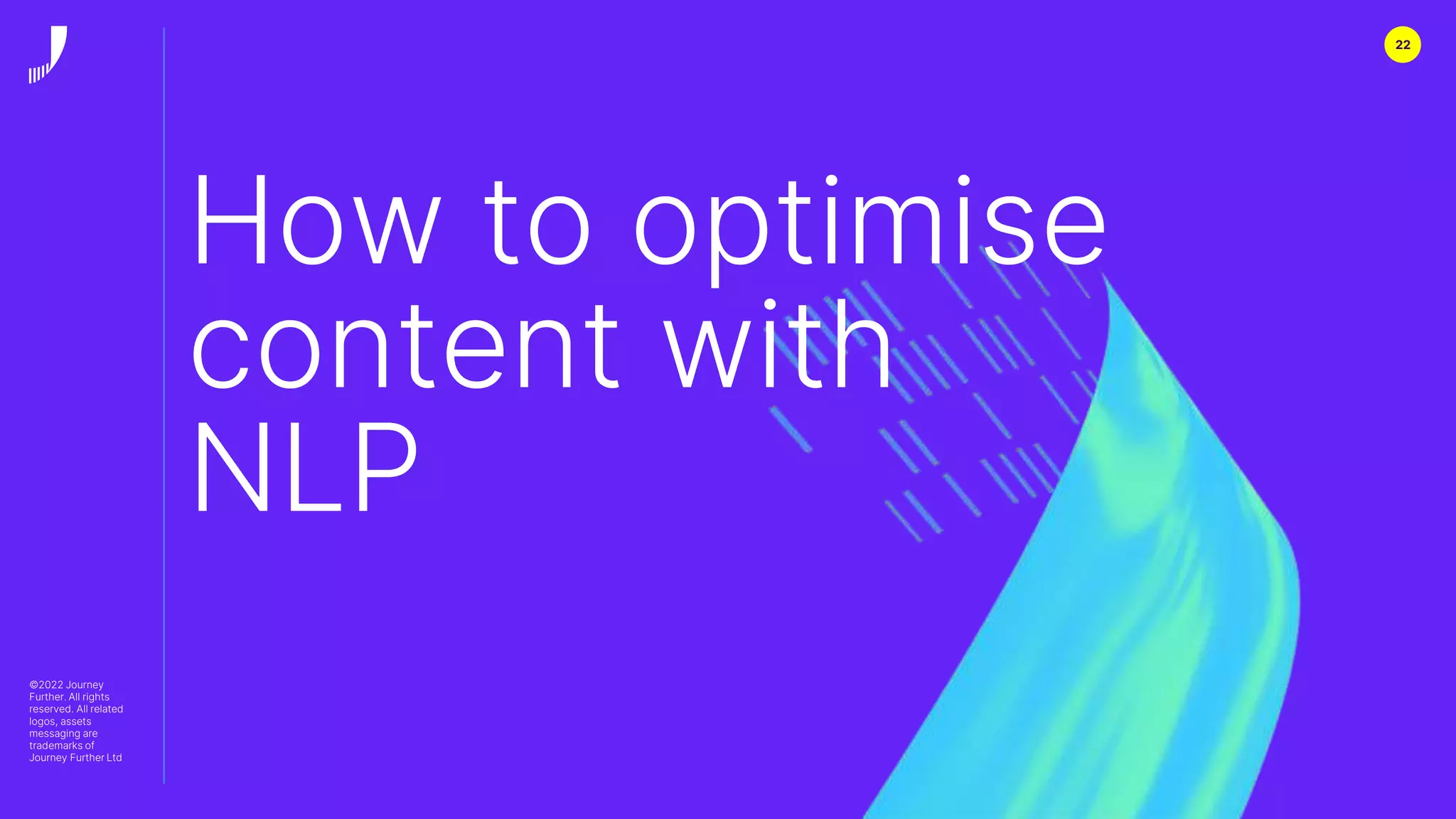22
©2022 Journey
Further. All rights
reserved. All related
logos, assets
messaging are
trademarks of
Journey Further Ltd
How to optimise
content with
NLP
 