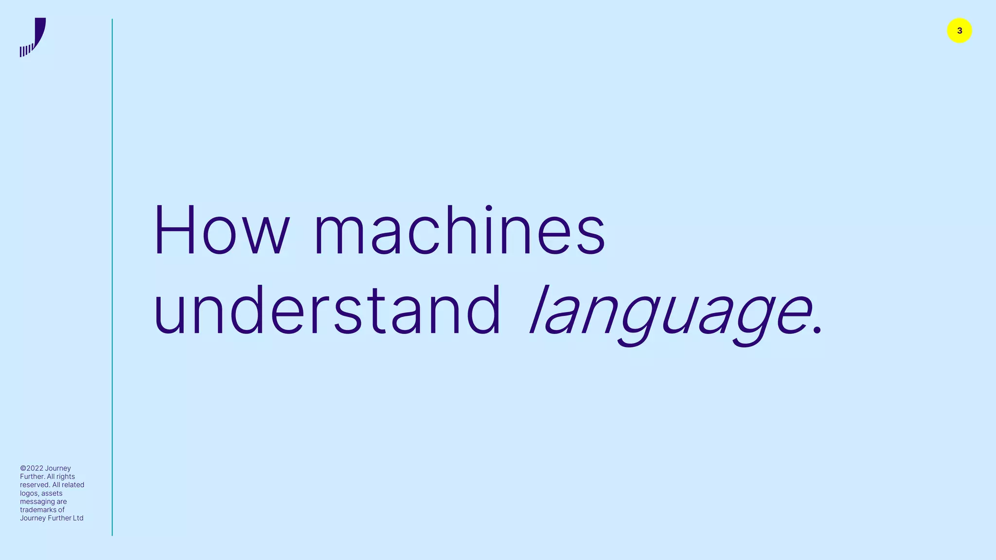 How machines
understand language.
3
©2022 Journey
Further. All rights
reserved. All related
logos, assets
messaging are
trademarks of
Journey Further Ltd
 