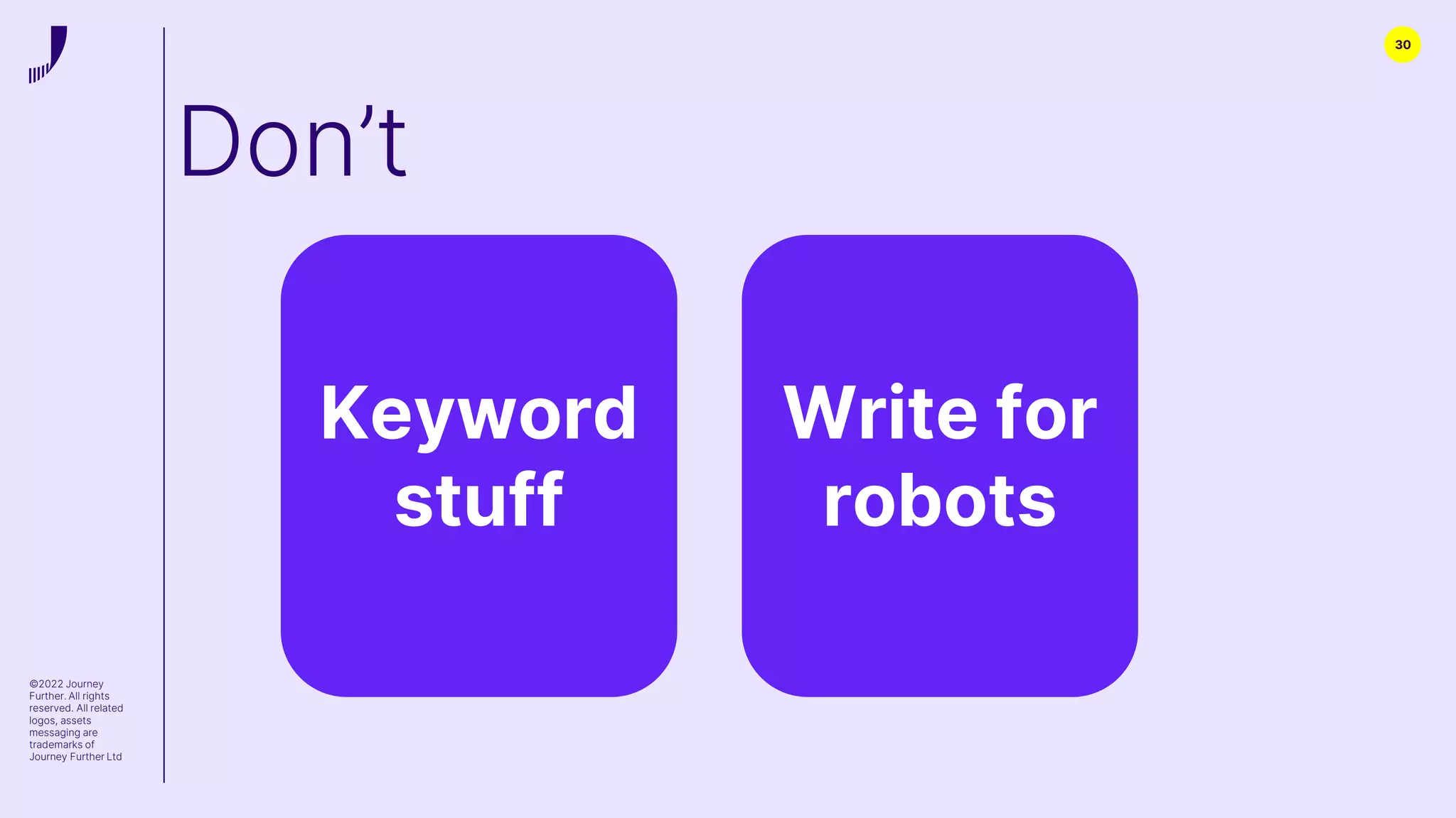 30
©2022 Journey
Further. All rights
reserved. All related
logos, assets
messaging are
trademarks of
Journey Further Ltd
Don’t
Keyword
stuff
Write for
robots
 