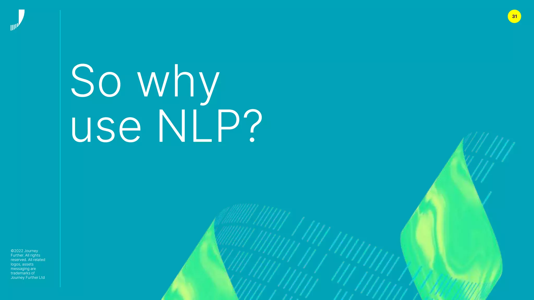 31
So why
use NLP?
©2022 Journey
Further. All rights
reserved. All related
logos, assets
messaging are
trademarks of
Journey Further Ltd
 