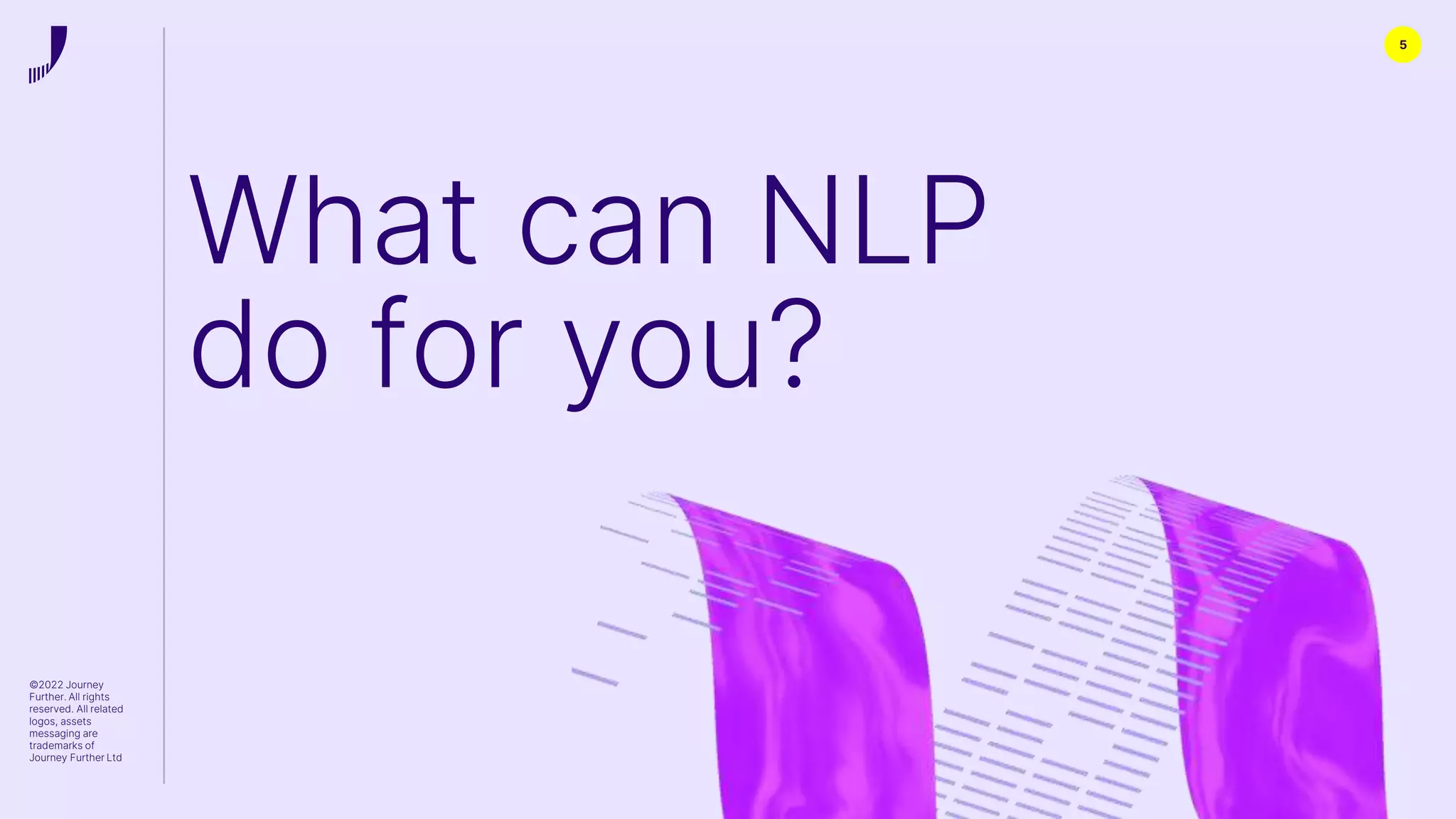 ©2022 Journey
Further. All rights
reserved. All related
logos, assets
messaging are
trademarks of
Journey Further Ltd
5
What can NLP
do for you?
 