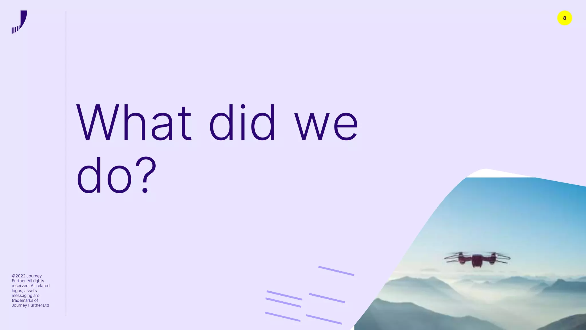 ©2022 Journey
Further. All rights
reserved. All related
logos, assets
messaging are
trademarks of
Journey Further Ltd
8
What did we
do?
 