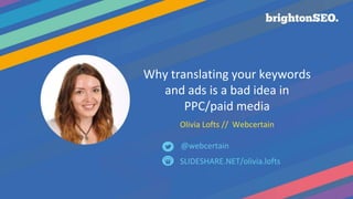 Why translating your keywords
and ads is a bad idea in
PPC/paid media
Olivia Lofts // Webcertain
SLIDESHARE.NET/olivia.lofts
@webcertain
 