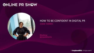 HOW TO BE CONFIDENT IN DIGITAL PR
JODIE HARRIS
BlueArray
@msjodieharris
 