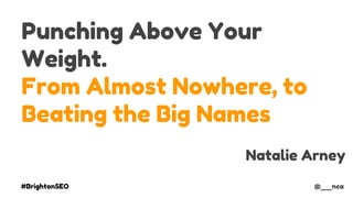 #BrightonSEO @__nca
Punching Above Your
Weight.
From Almost Nowhere, to
Beating the Big Names
@__nca
Natalie Arney
 