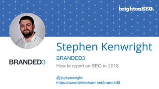 Stephen Kenwright
BRANDED3
How to report on SEO in 2018
@stekenwright
https://www.slideshare.net/branded3
 