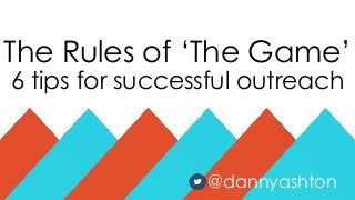 The Rules of „The Game‟
6 tips for successful outreach
@dannyashton
 