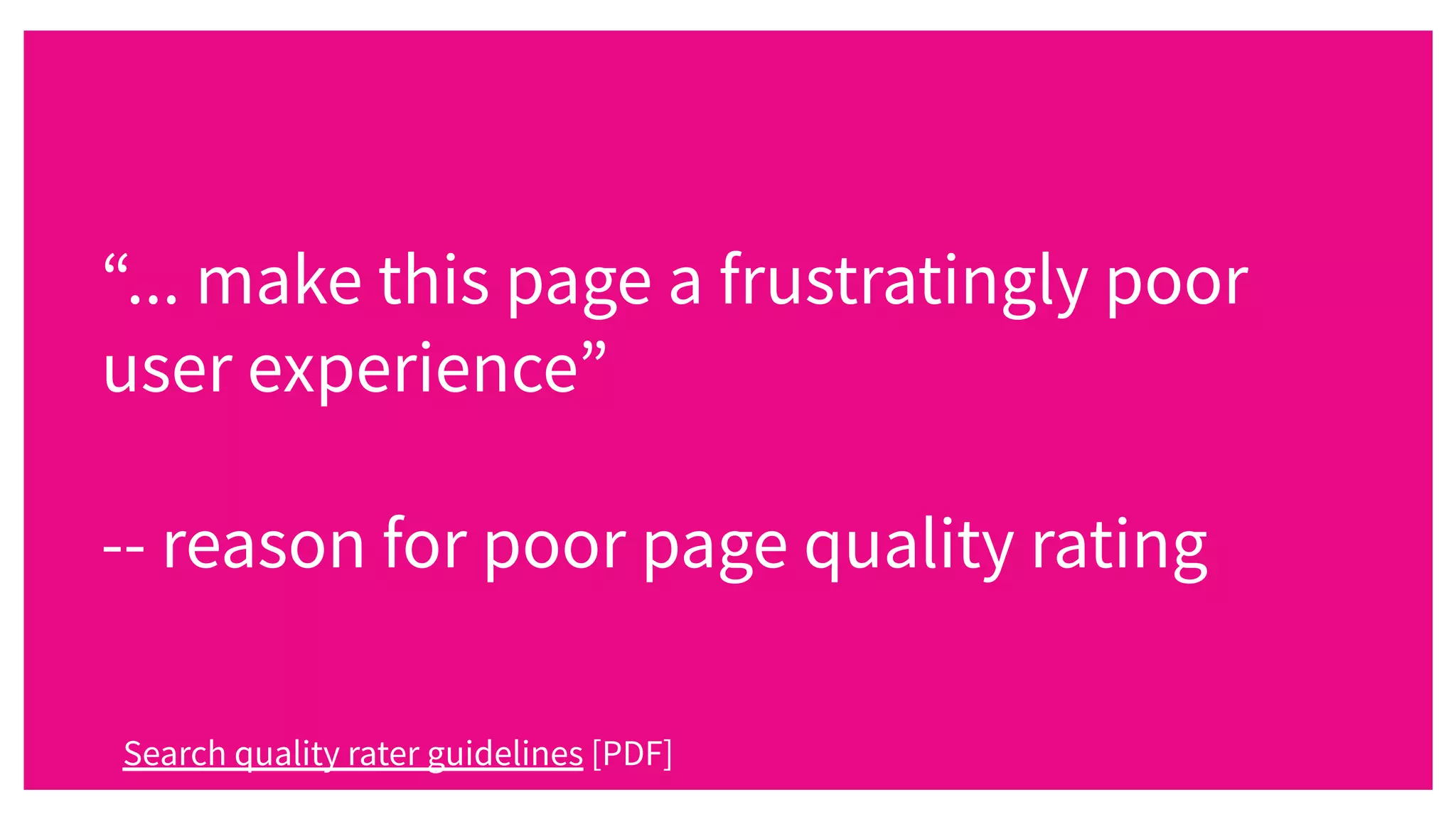 “... make this page a frustratingly poor
user experience”
-- reason for poor page quality rating
Search quality rater guidelines [PDF]
 