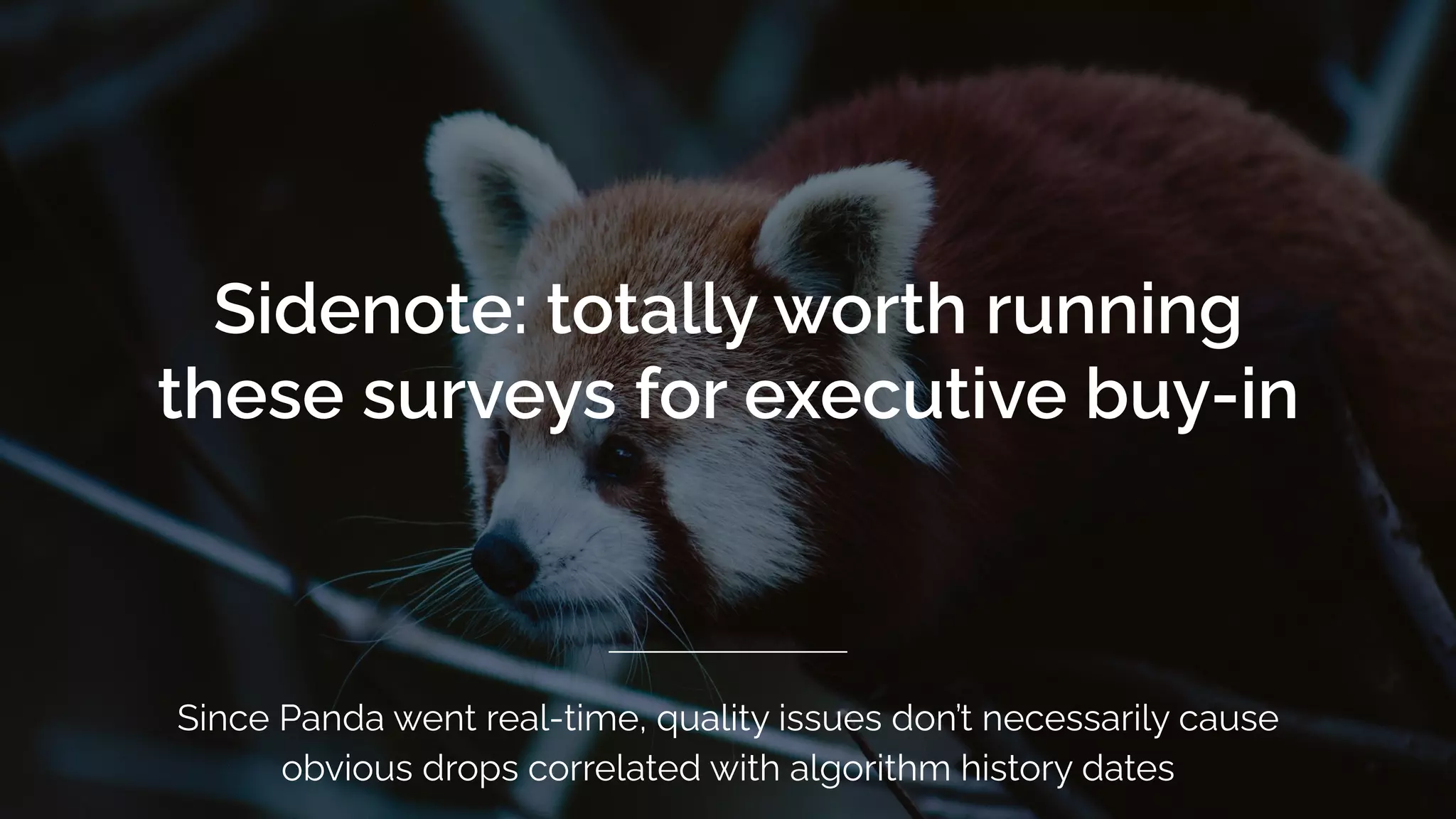 Sidenote: totally worth running
these surveys for executive buy-in
Since Panda went real-time, quality issues don’t necessarily cause
obvious drops correlated with algorithm history dates
 