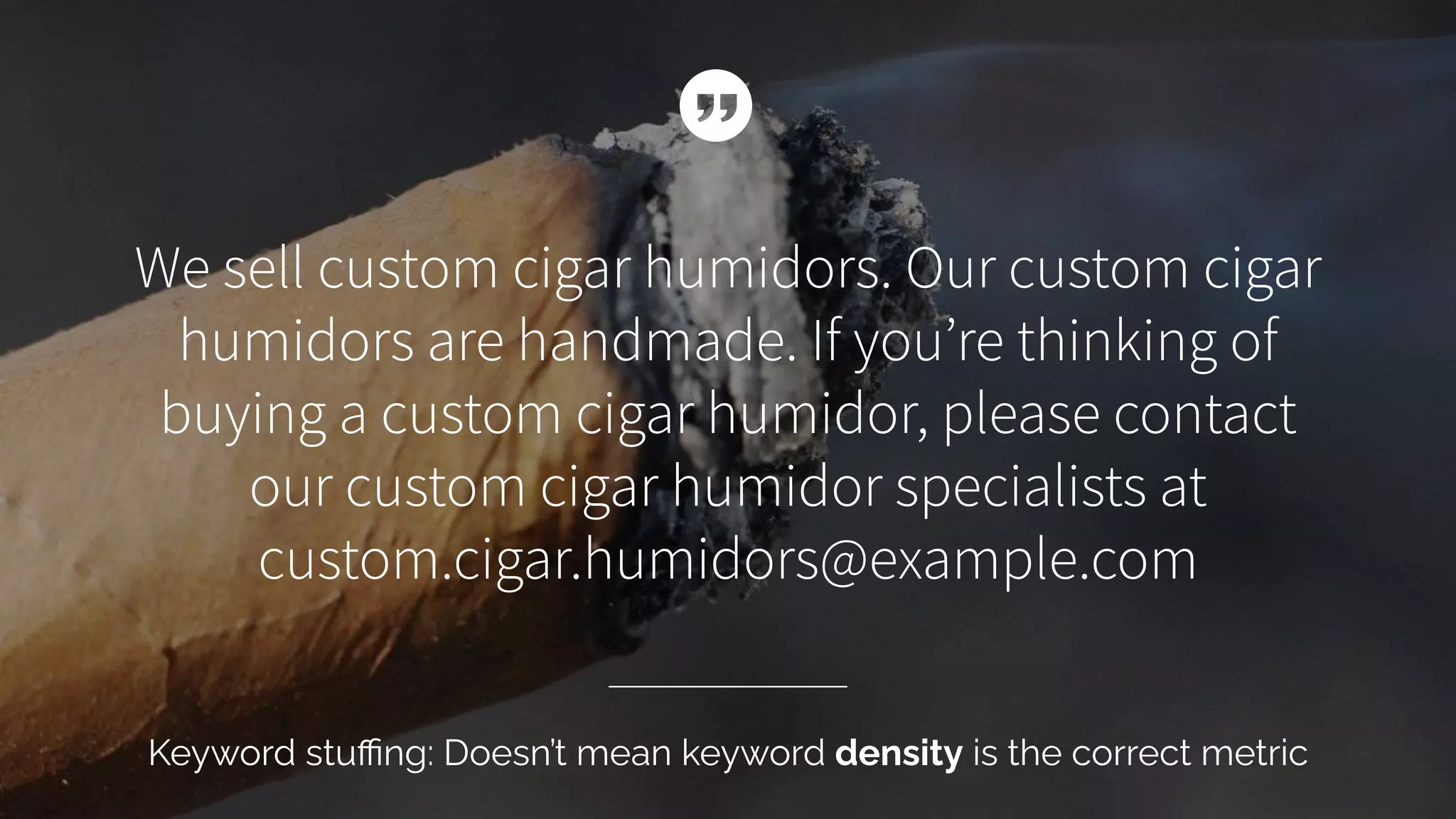 We sell custom cigar humidors. Our custom cigar
humidors are handmade. If youʼre thinking of
buying a custom cigar humidor, please contact
our custom cigar humidor specialists at
custom.cigar.humidors@example.com
Keyword stuﬃng: Doesn’t mean keyword density is the correct metric
 