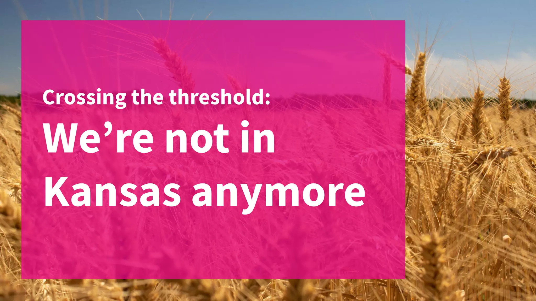 Crossing the threshold:
Weʼre not in
Kansas anymore
 