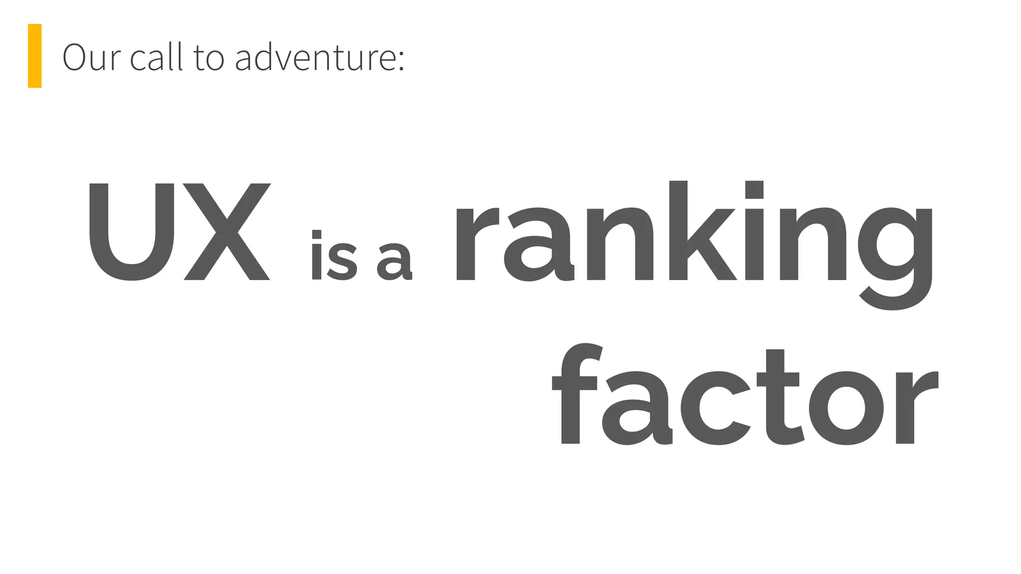 UX is a ranking
factor
Our call to adventure:
 