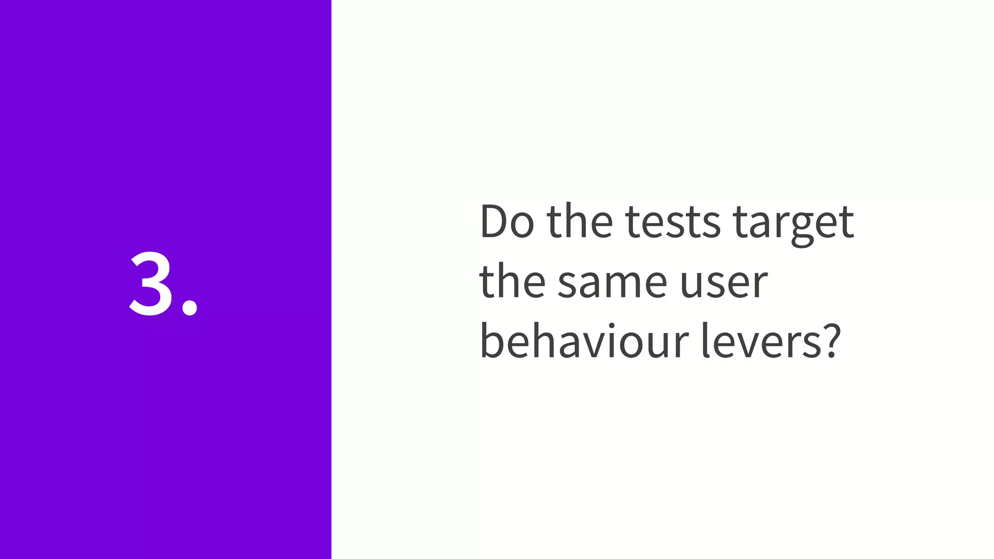 3.
Do the tests target
the same user
behaviour levers?
 