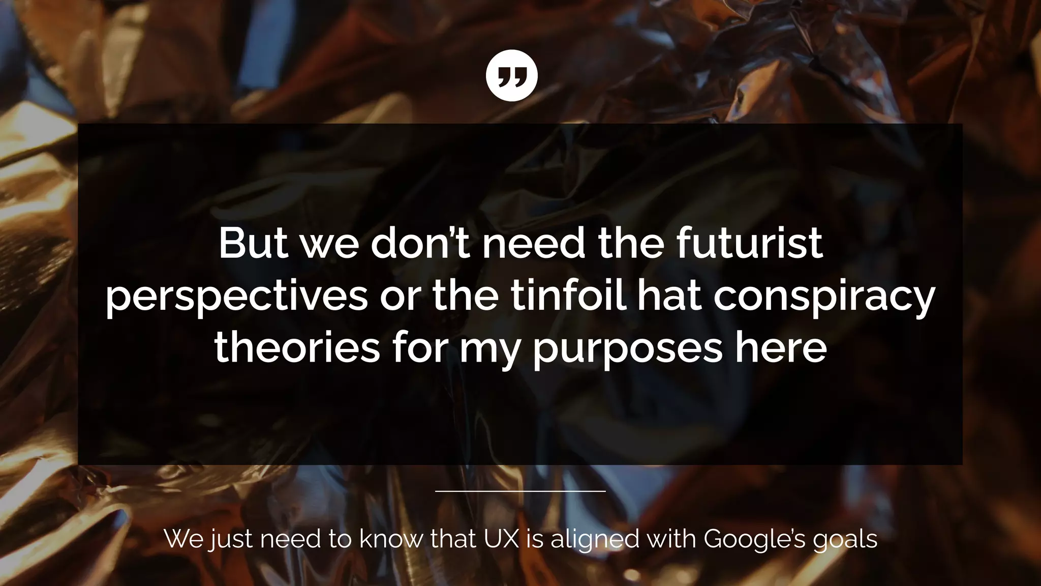 We just need to know that UX is aligned with Google’s goals
But we don’t need the futurist
perspectives or the tinfoil hat conspiracy
theories for my purposes here
 