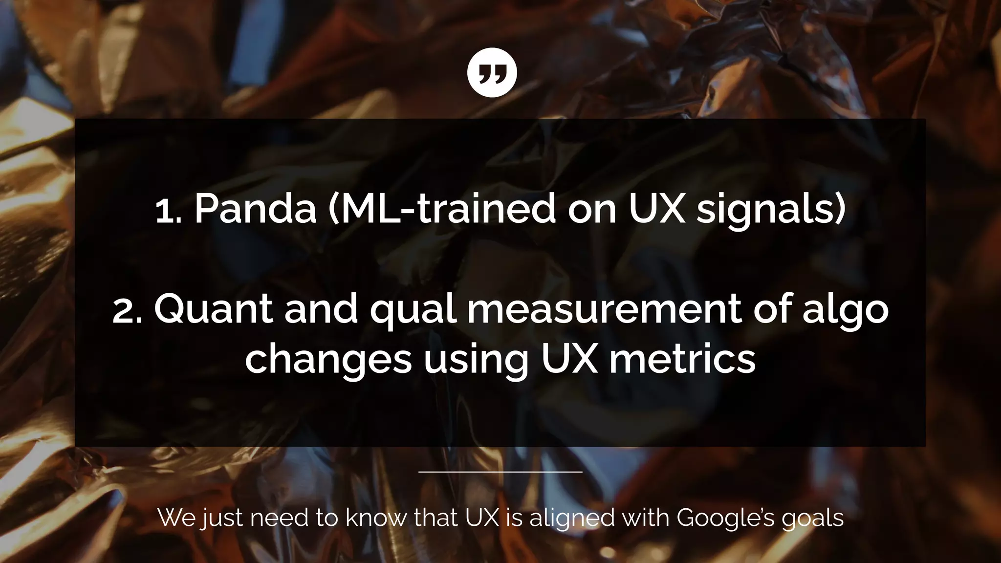 We just need to know that UX is aligned with Google’s goals
1. Panda (ML-trained on UX signals)
2. Quant and qual measurement of algo
changes using UX metrics
 