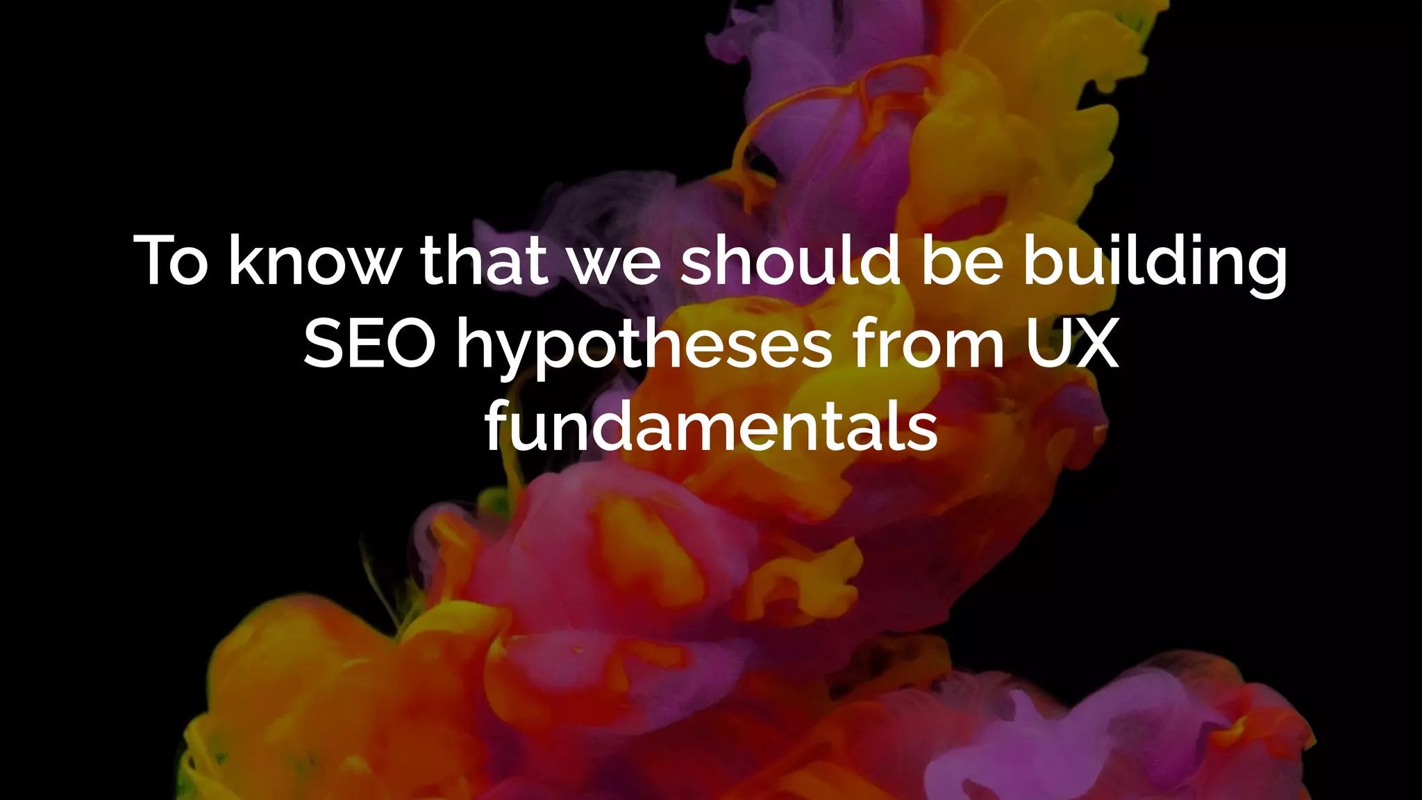 To know that we should be building
SEO hypotheses from UX
fundamentals
 