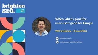 When what’s good for
users isn’t good for Google
slideshare.net/willcritchlow
@willcritchlow
Will Critchlow | SearchPilot
 