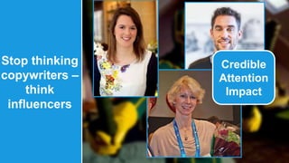 Stop thinking 
copywriters – 
think 
influencers 
Credible 
Attention 
Impact 
 