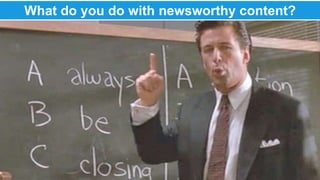 What do you do with newsworthy content? 
 