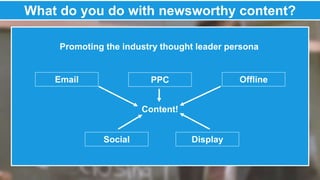 What do you do with newsworthy content? 
Promoting the industry thought leader persona 
Email PPC Offline 
Content! 
Social Display 
 