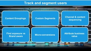 Track and segment users 
Content Groupings Custom Segments 
First exposure vs 
Brand aware 
Micro-conversions 
Channel & content 
sequencing 
Attribute business 
value 
 