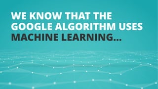 WE KNOW THAT THE
GOOGLE ALGORITHM USES
MACHINE LEARNING…
 