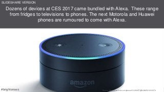 Dozens of devices at CES 2017 came bundled with Alexa. These range
from fridges to televisions to phones. The next Motorola and Huawei
phones are rumoured to come with Alexa.
Source: https://www.flickr.com/photos/131292477@N08/25219116374#brightonseo
SLIDESHARE VERSION
 