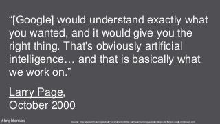 “[Google] would understand exactly what
you wanted, and it would give you the
right thing. That's obviously artificial
intelligence… and that is basically what
we work on.”
Larry Page,
October 2000
Source: http://web.archive.org/web/20150323042808/http://achievement.org/autodoc/steps/vis?target=pag0-005#pag0-005#brightonseo
 