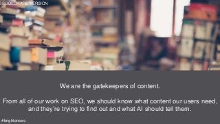 We are the gatekeepers of content.
From all of our work on SEO, we should know what content our users need,
and they’re trying to find out and what AI should tell them.
#brightonseo
SLIDESHARE VERSION
 