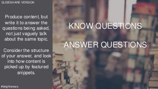 Produce content, but
write it to answer the
questions being asked,
not just vaguely talk
about the same topic.
Consider the structure
of your answer, and look
into how content is
picked up by featured
snippets.
SLIDESHARE VERSION
#brightonseo
KNOW QUESTIONS
ANSWER QUESTIONS
 