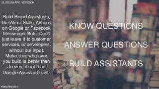 Build Brand Assistants,
like Alexa Skills, Actions
on Google or Facebook
Messenger Bots. Don’t
just leave it to customer
services, or developers,
without our input.
Make sure whatever
you build is better than
Jeeves, if not than
Google Assistant itself.
SLIDESHARE VERSION
#brightonseo
KNOW QUESTIONS
ANSWER QUESTIONS
BUILD ASSISTANTS
 
