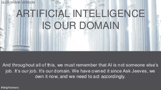 ARTIFICIAL INTELLIGENCE
IS OUR DOMAIN
And throughout all of this, we must remember that AI is not someone else’s
job. It’s our job. It’s our domain. We have owned it since Ask Jeeves, we
own it now, and we need to act accordingly.
#brightonseo
SLIDESHARE VERSION
 